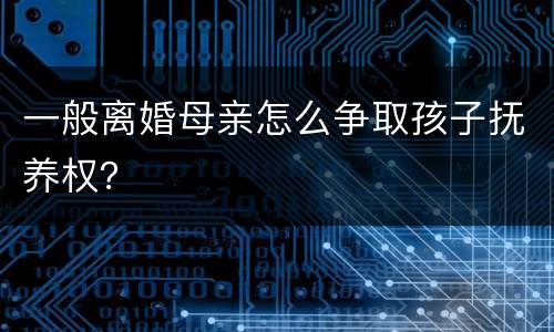 一般离婚母亲怎么争取孩子抚养权？