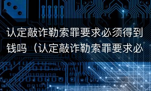 认定敲诈勒索罪要求必须得到钱吗（认定敲诈勒索罪要求必须得到钱吗知乎）