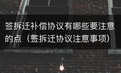 签拆迁补偿协议有哪些要注意的点（签拆迁协议注意事项）