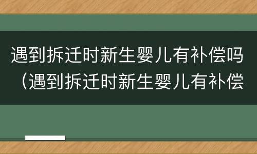 遇到拆迁时新生婴儿有补偿吗（遇到拆迁时新生婴儿有补偿吗知乎）