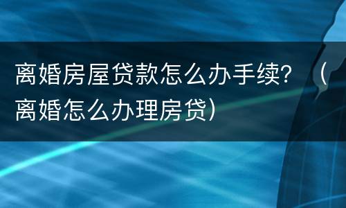离婚房屋贷款怎么办手续？（离婚怎么办理房贷）