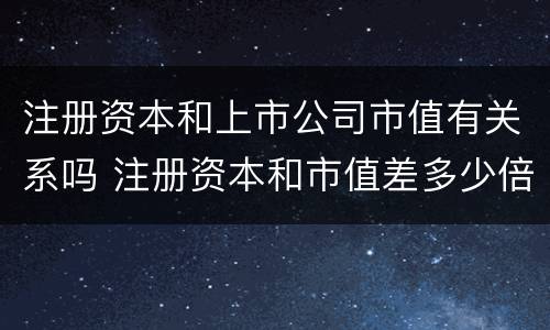 注册资本和上市公司市值有关系吗 注册资本和市值差多少倍正常