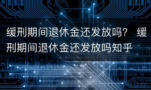 缓刑期间退休金还发放吗？ 缓刑期间退休金还发放吗知乎