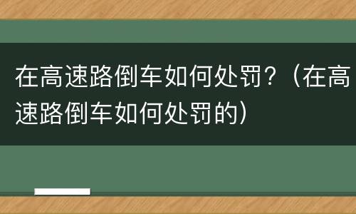 在高速路倒车如何处罚?（在高速路倒车如何处罚的）