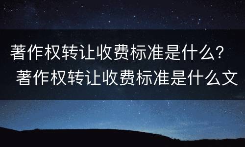 著作权转让收费标准是什么？ 著作权转让收费标准是什么文件