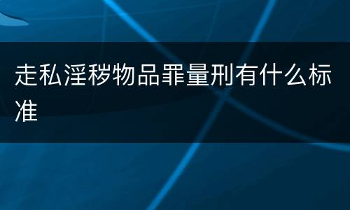 走私淫秽物品罪量刑有什么标准