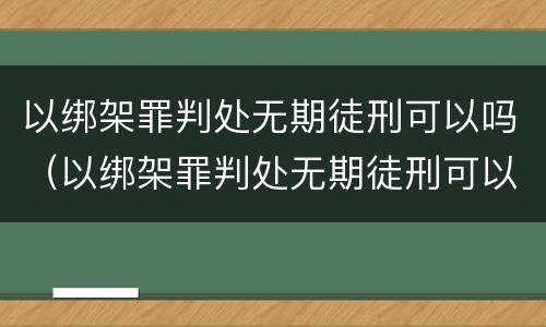 以绑架罪判处无期徒刑可以吗（以绑架罪判处无期徒刑可以吗判多少年）