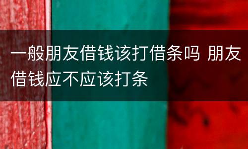 一般朋友借钱该打借条吗 朋友借钱应不应该打条