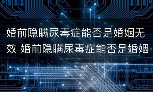 婚前隐瞒尿毒症能否是婚姻无效 婚前隐瞒尿毒症能否是婚姻无效的证据