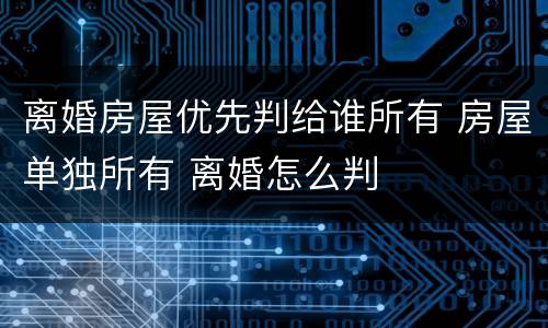 离婚房屋优先判给谁所有 房屋单独所有 离婚怎么判