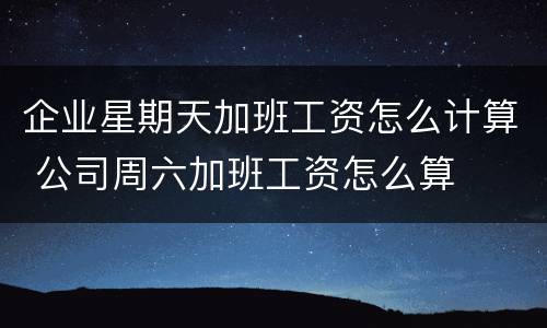 企业星期天加班工资怎么计算 公司周六加班工资怎么算