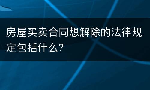 房屋买卖合同想解除的法律规定包括什么？