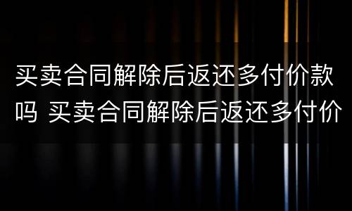 买卖合同解除后返还多付价款吗 买卖合同解除后返还多付价款吗怎么办