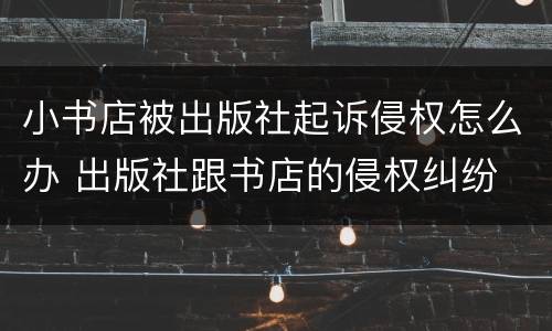 小书店被出版社起诉侵权怎么办 出版社跟书店的侵权纠纷