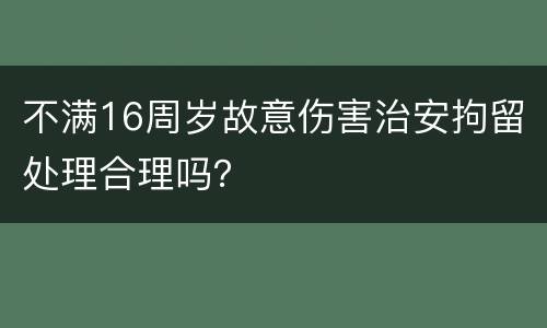 不满16周岁故意伤害治安拘留处理合理吗？