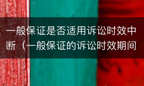 一般保证是否适用诉讼时效中断（一般保证的诉讼时效期间的起算点）