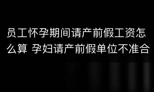 员工怀孕期间请产前假工资怎么算 孕妇请产前假单位不准合法吗