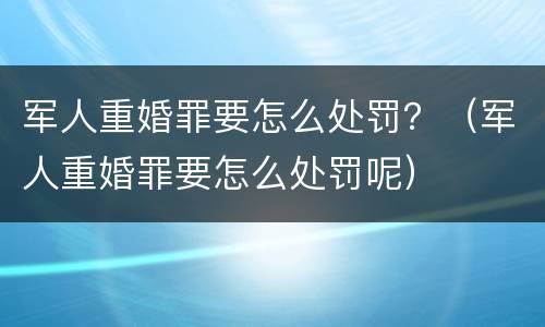 军人重婚罪要怎么处罚？（军人重婚罪要怎么处罚呢）