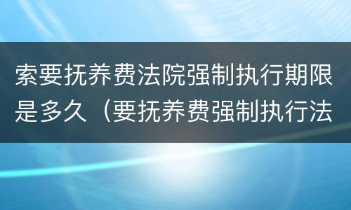 索要抚养费法院强制执行期限是多久（要抚养费强制执行法院收费吗）