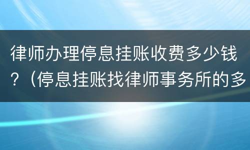 律师办理停息挂账收费多少钱?（停息挂账找律师事务所的多少钱）