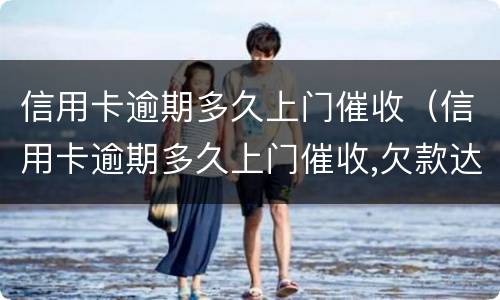 信用卡逾期多久上门催收（信用卡逾期多久上门催收,欠款达到多少判刑）