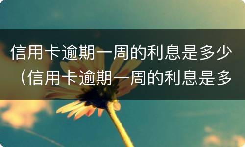 信用卡逾期一周的利息是多少（信用卡逾期一周的利息是多少钱）