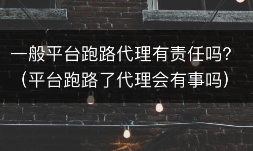 一般平台跑路代理有责任吗？（平台跑路了代理会有事吗）