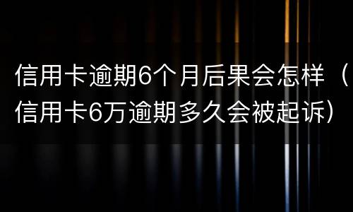 信用卡逾期6个月后果会怎样（信用卡6万逾期多久会被起诉）