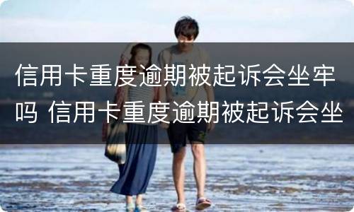 信用卡重度逾期被起诉会坐牢吗 信用卡重度逾期被起诉会坐牢吗知乎