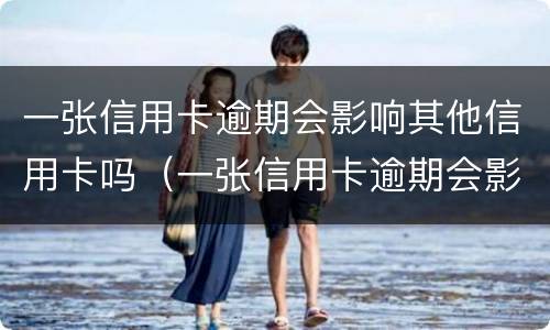 一张信用卡逾期会影响其他信用卡吗（一张信用卡逾期会影响其他信用卡吗知乎）