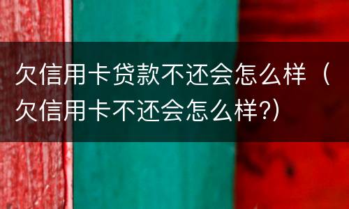 欠信用卡贷款不还会怎么样（欠信用卡不还会怎么样?）