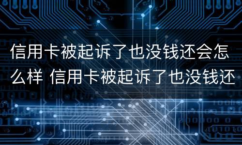 信用卡被起诉了也没钱还会怎么样 信用卡被起诉了也没钱还会怎么样呢