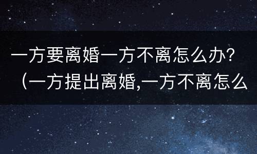 一方要离婚一方不离怎么办？（一方提出离婚,一方不离怎么办）