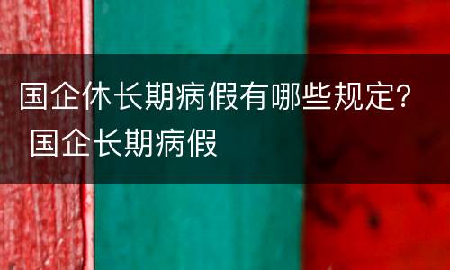 国企休长期病假有哪些规定？ 国企长期病假