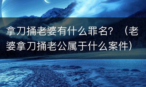 拿刀捅老婆有什么罪名？（老婆拿刀捅老公属于什么案件）