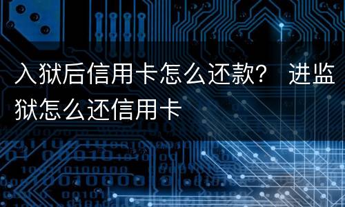 入狱后信用卡怎么还款？ 进监狱怎么还信用卡