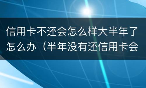 信用卡不还会怎么样大半年了怎么办（半年没有还信用卡会怎么样?）