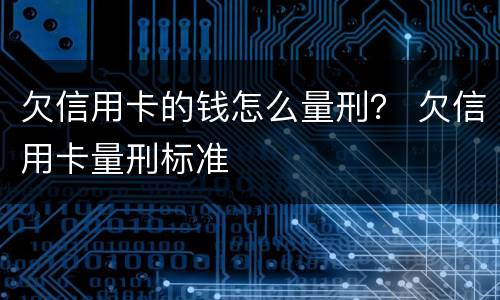 欠信用卡的钱怎么量刑？ 欠信用卡量刑标准