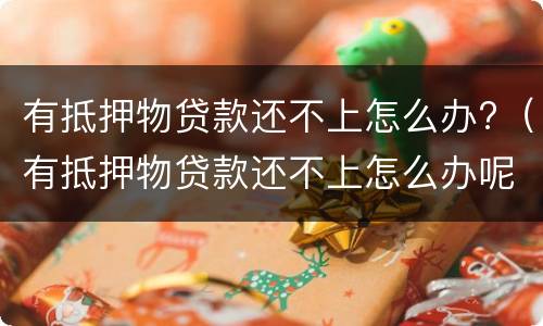 有抵押物贷款还不上怎么办?（有抵押物贷款还不上怎么办呢）