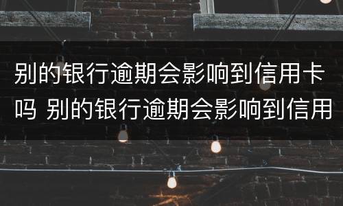 别的银行逾期会影响到信用卡吗 别的银行逾期会影响到信用卡吗知乎