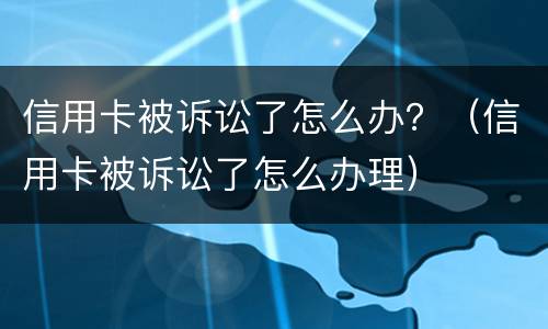 信用卡被诉讼了怎么办？（信用卡被诉讼了怎么办理）
