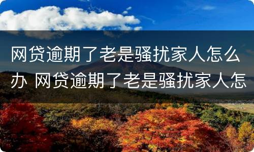 网贷逾期了老是骚扰家人怎么办 网贷逾期了老是骚扰家人怎么办呢