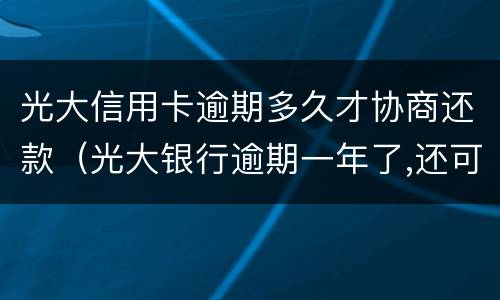 光大信用卡逾期多久才协商还款（光大银行逾期一年了,还可以协商还款吗）