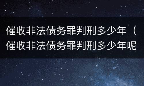 催收非法债务罪判刑多少年（催收非法债务罪判刑多少年呢）