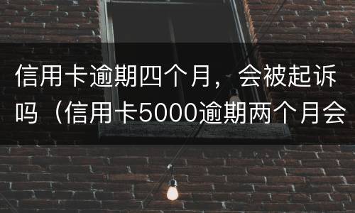 信用卡逾期四个月，会被起诉吗（信用卡5000逾期两个月会被起诉吗）