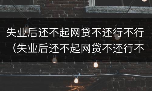 失业后还不起网贷不还行不行（失业后还不起网贷不还行不行呢）