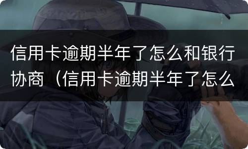 信用卡逾期半年了怎么和银行协商（信用卡逾期半年了怎么和银行协商还款）