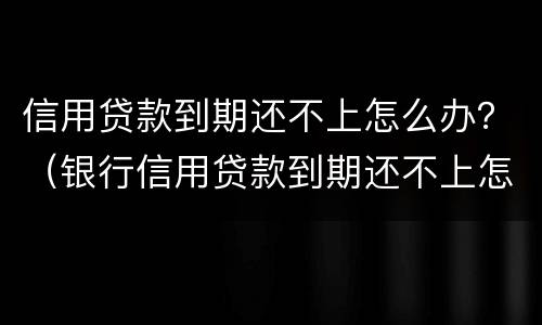 信用贷款到期还不上怎么办？（银行信用贷款到期还不上怎么办）