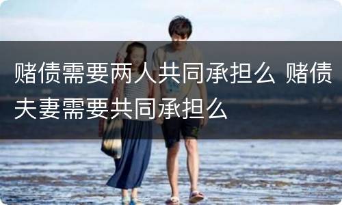 赌债需要两人共同承担么 赌债夫妻需要共同承担么
