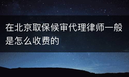 在北京取保候审代理律师一般是怎么收费的